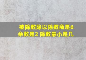 被除数除以除数商是6余数是2 除数最小是几